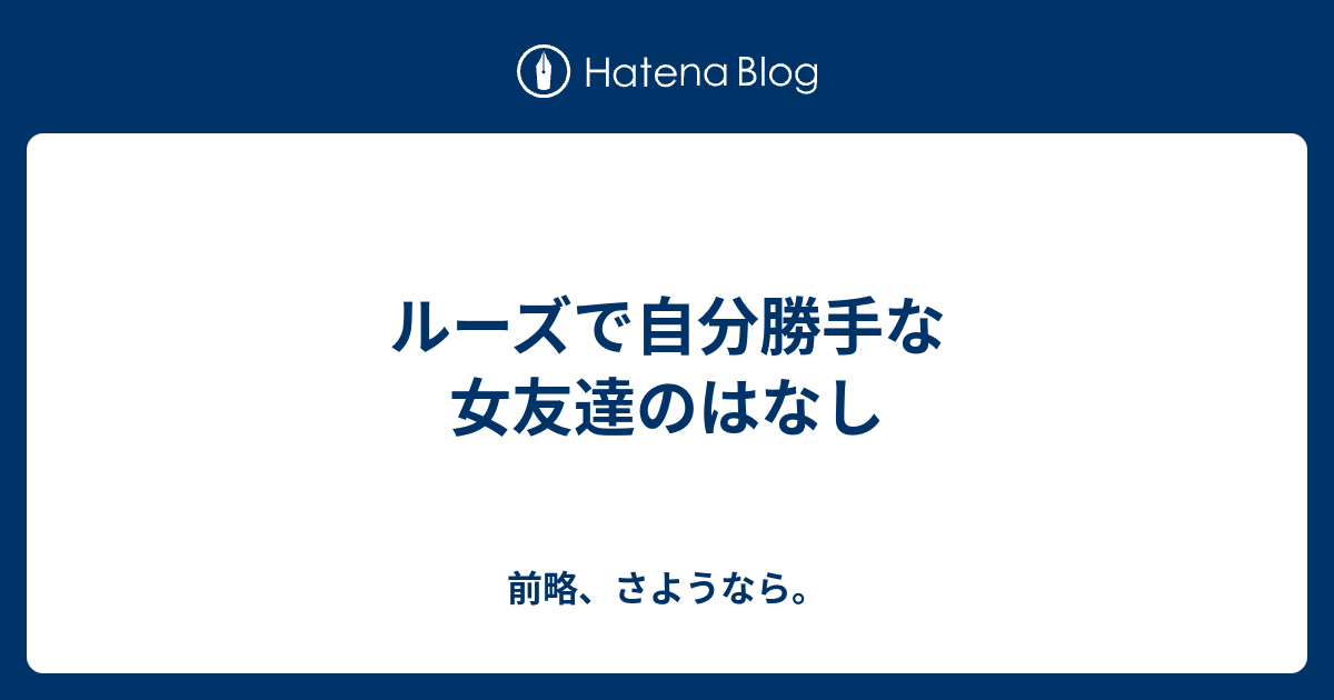 ルーズで自分勝手な女友達のはなし 前略 さようなら