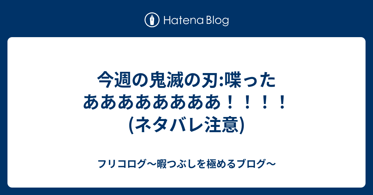 今週の鬼滅の刃 喋ったああああああああ ネタバレ注意 フリコログ 暇つぶしを極めるブログ