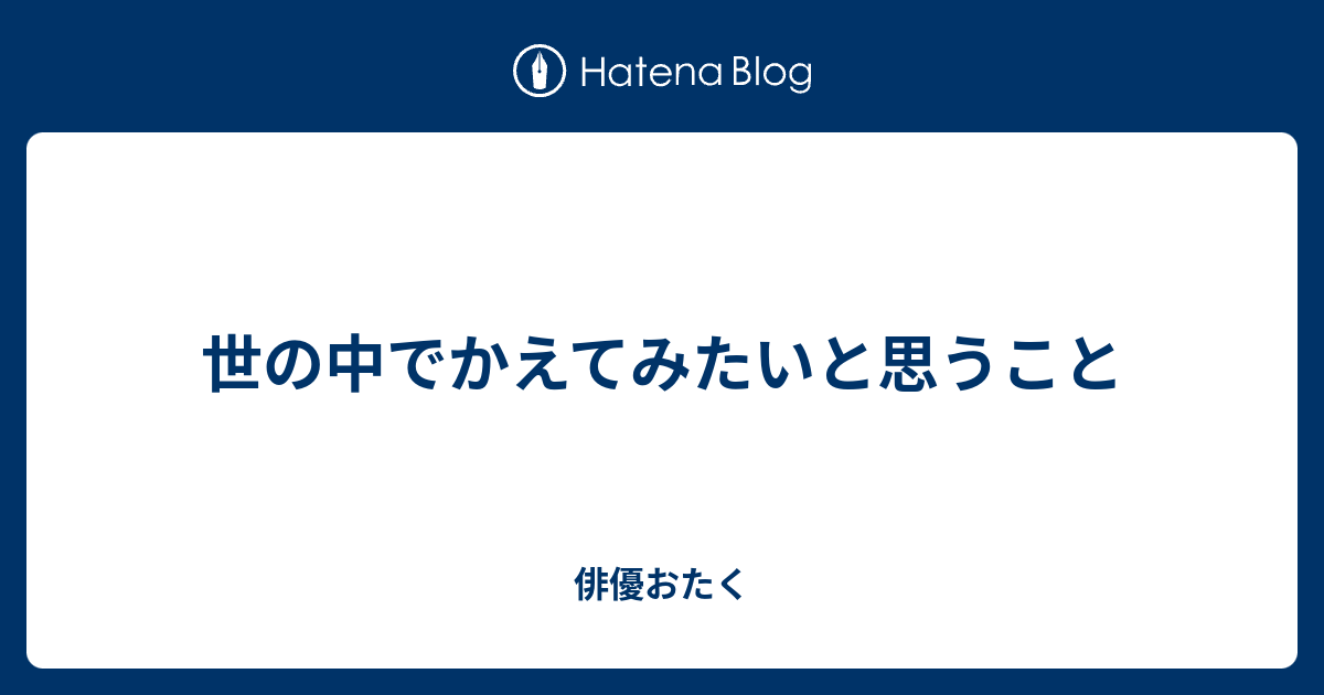 世の中でかえてみたいと思うこと 俳優おたく