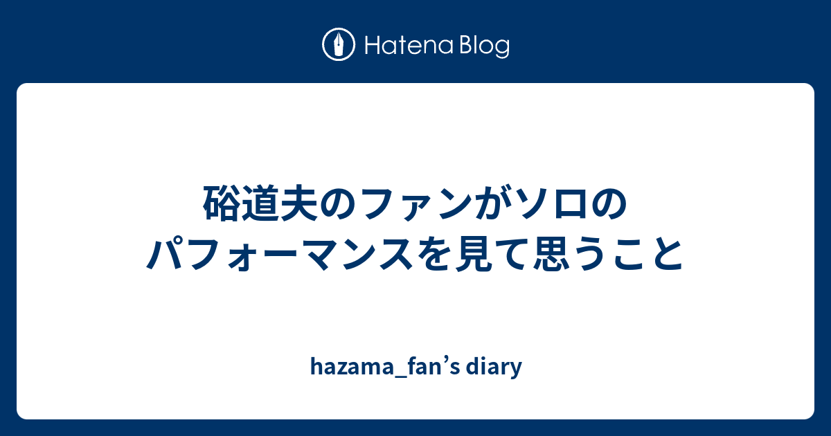 硲道夫のファンがソロのパフォーマンスを見て思うこと Hazama Fan S Diary