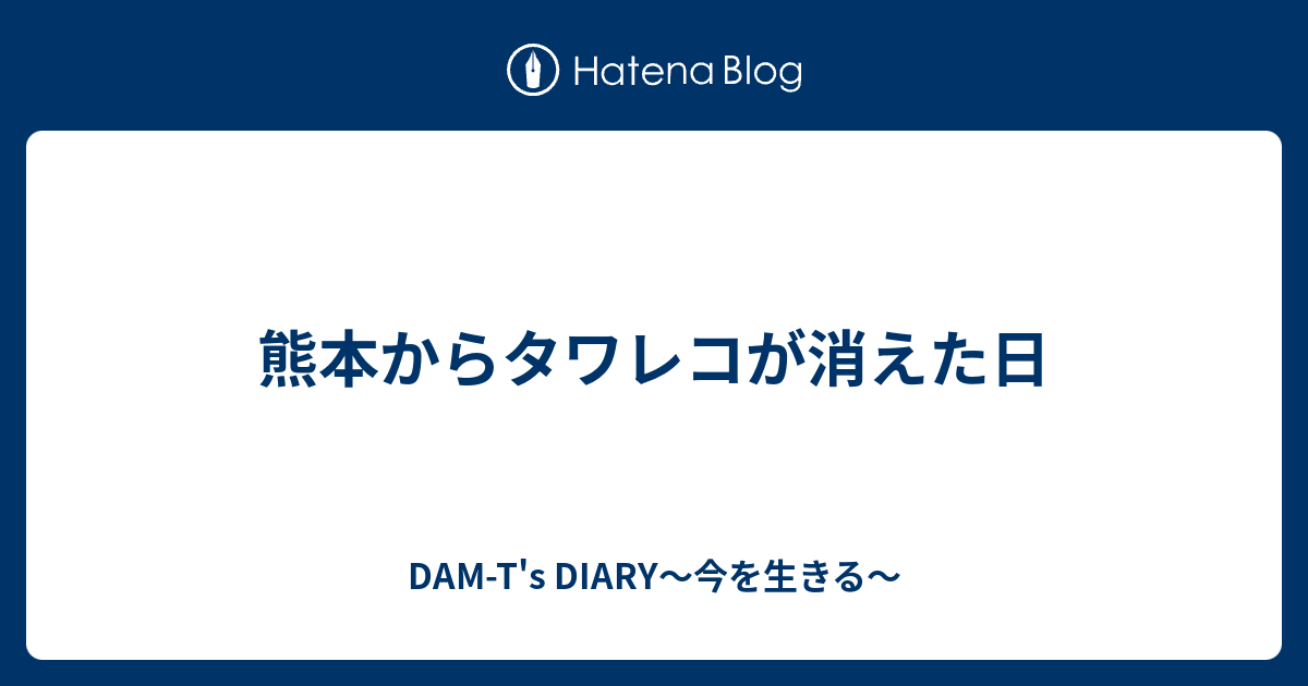 熊本からタワレコが消えた日 Dam T S Diary 今を生きる