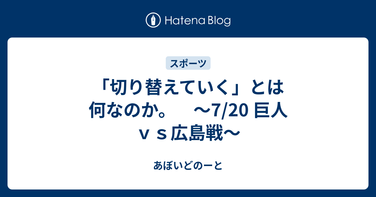 切り替えていく とは何なのか 7 巨人ｖｓ広島戦 あぼいどのーと