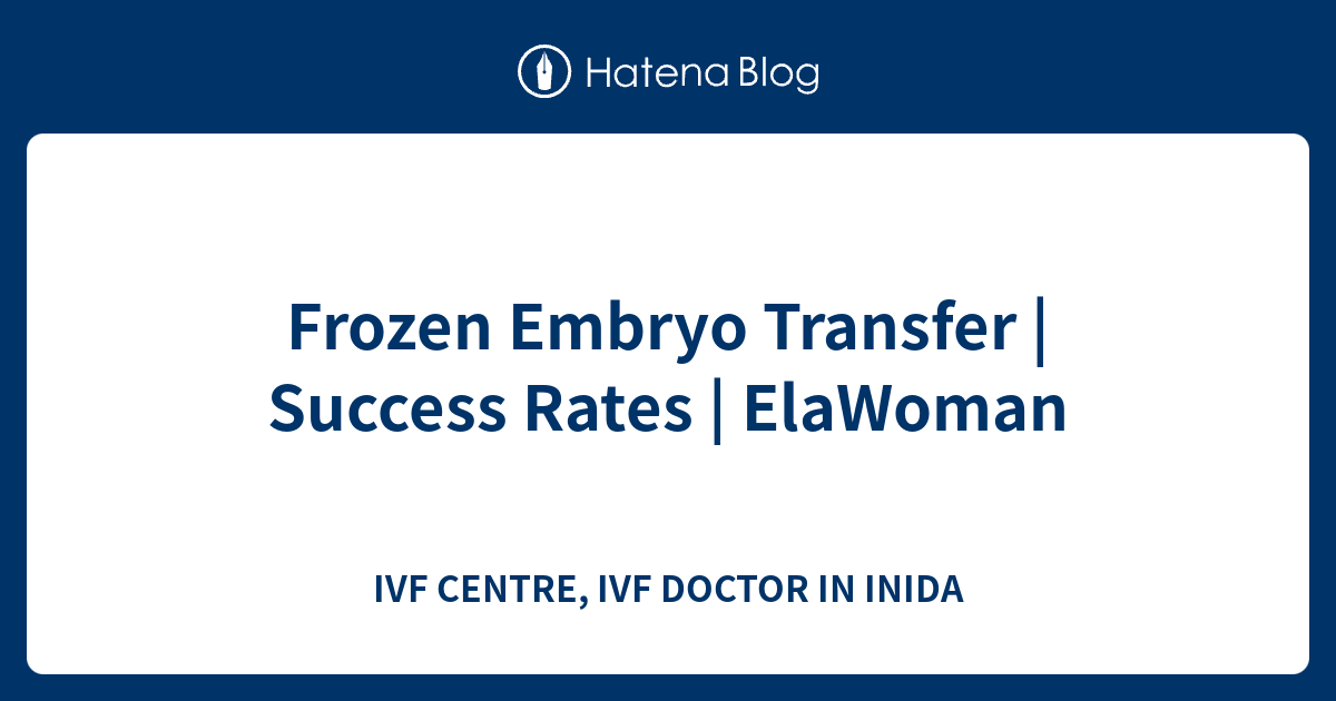 Frozen Embryo Transfer Success Rates ElaWoman IVF CENTRE, IVF
