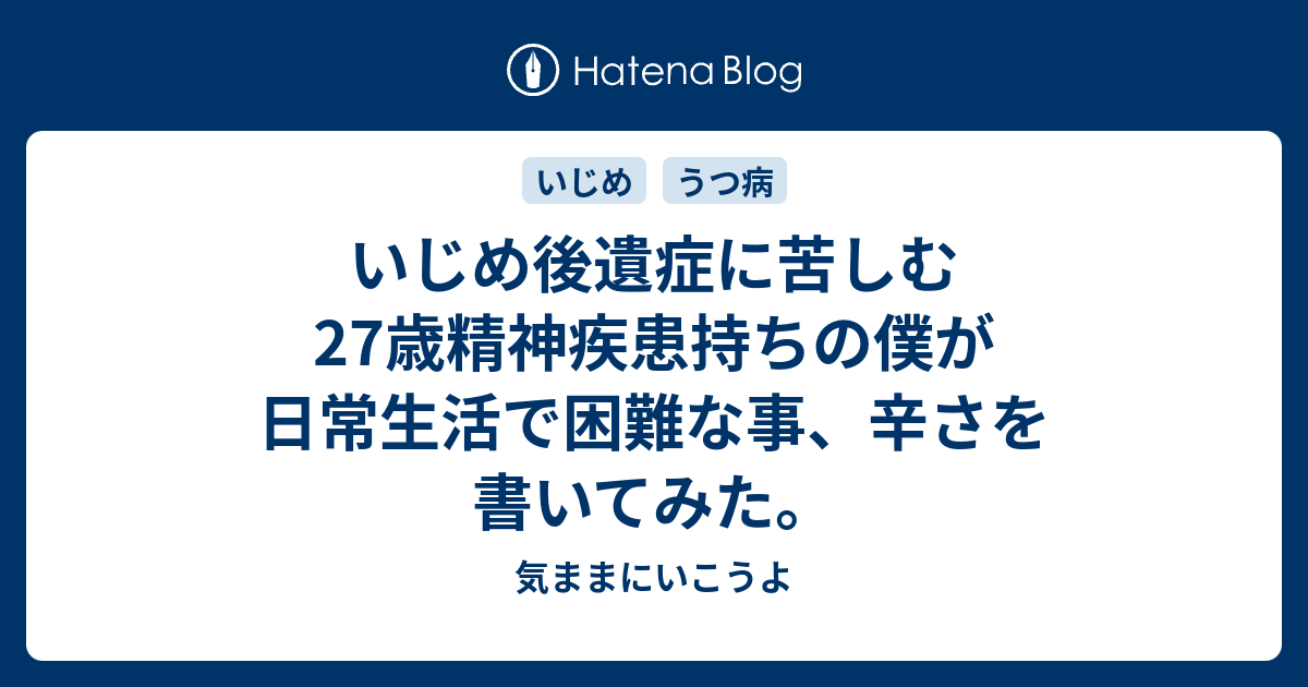 いじめ後遺症に苦しむ27歳精神疾患持ちの僕が日常生活で困難な事 辛さを書いてみた 気ままにいこうよ