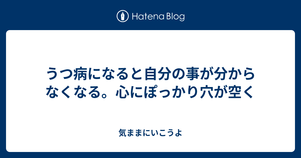 うつ病になると自分の事が分からなくなる 心にぽっかり穴が空く 気ままにいこうよ