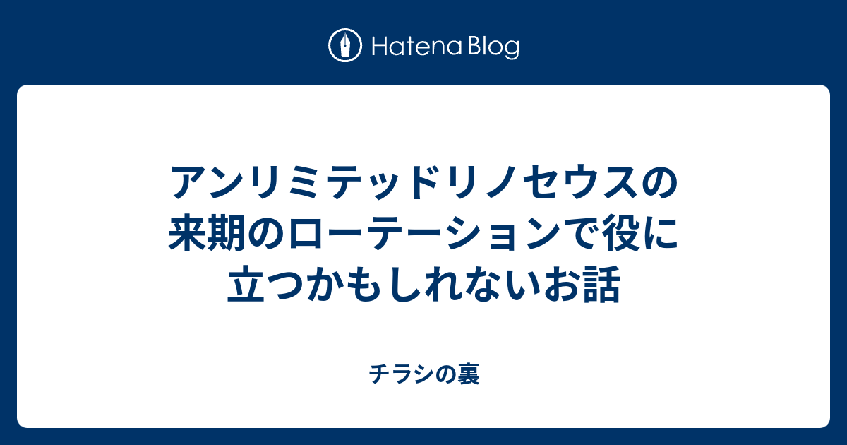 アンリミテッドリノセウスの来期のローテーションで役に立つかもしれないお話 チラシの裏