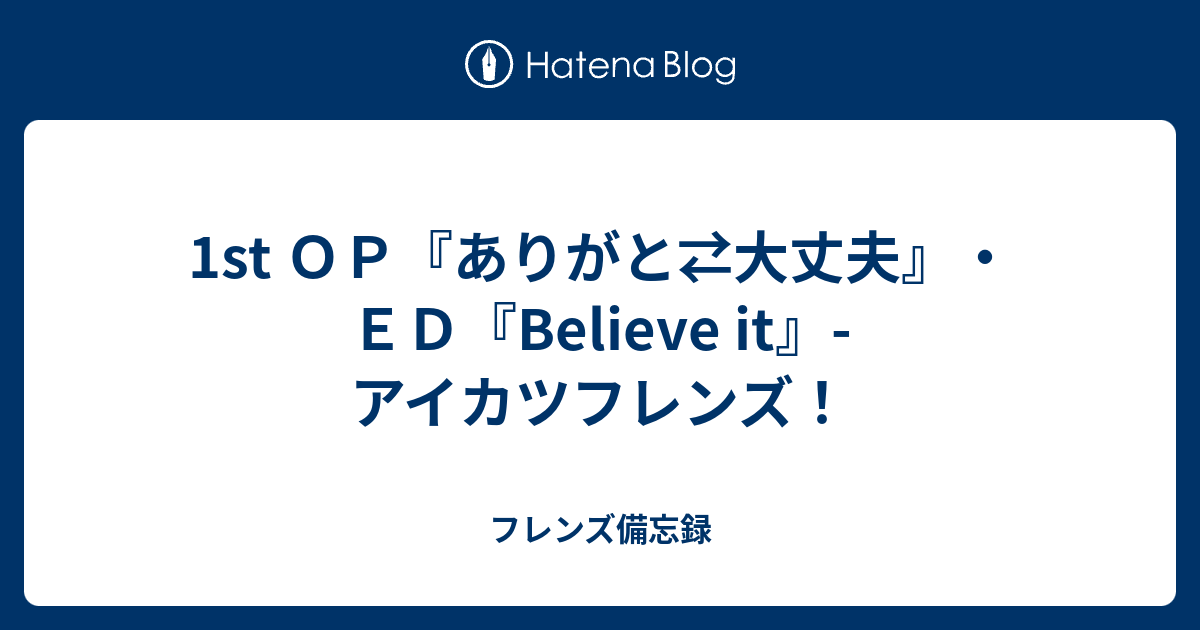 1st ｏｐ ありがと 大丈夫 ｅｄ Believe It アイカツフレンズ フレンズ備忘録