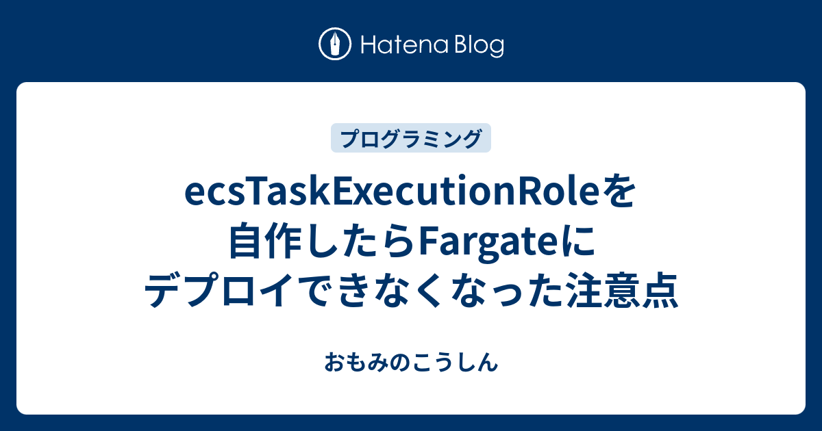 Ecstaskexecutionroleを自作したらfargateにデプロイできなくなった注意点 おもみのこうしん