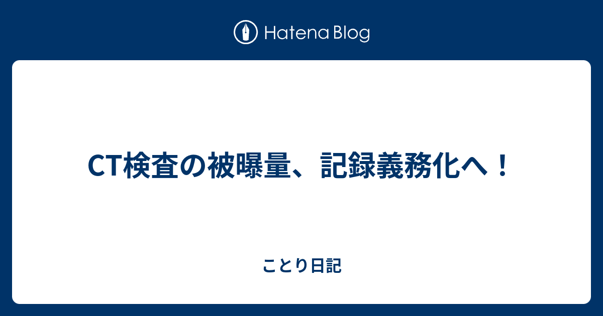 ことり日記  CT検査の被曝量、記録義務化へ！