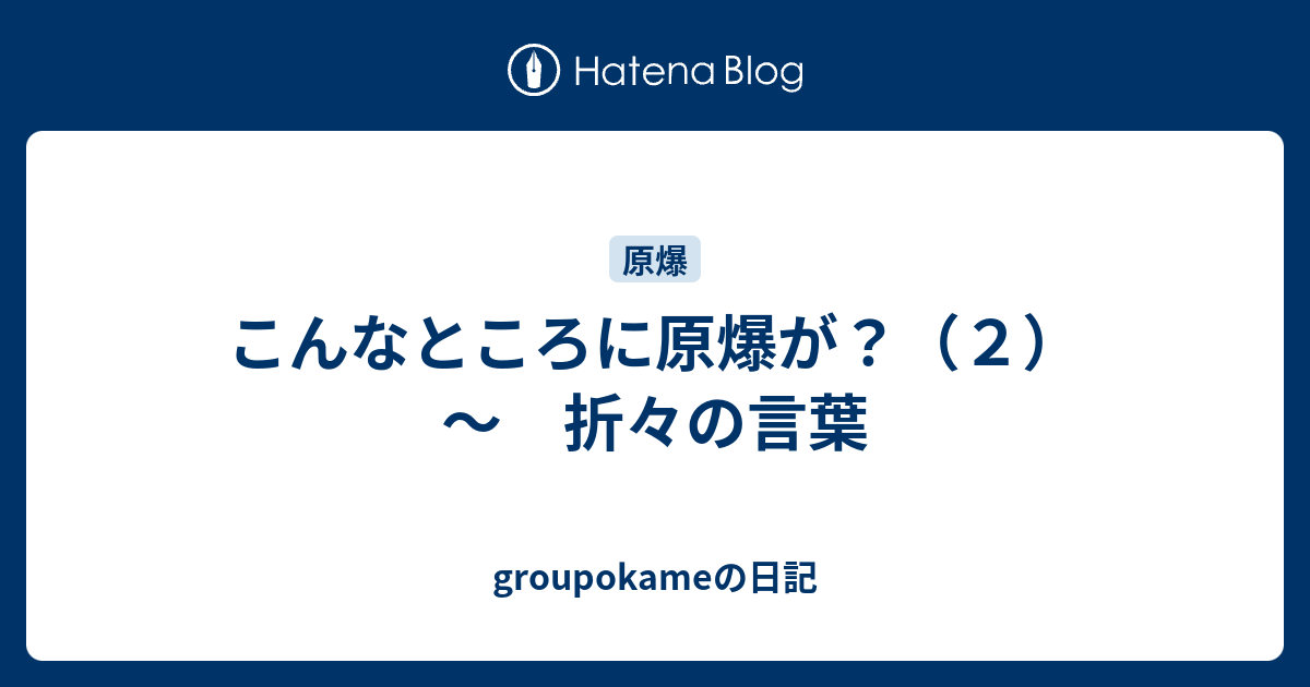 こんなところに原爆が？（2） ～ 折々の言葉 - groupokameの日記