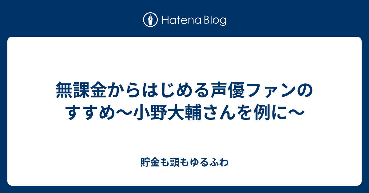 無課金からはじめる声優ファンのすすめ 小野大輔さんを例に 貯金も頭もゆるふわ