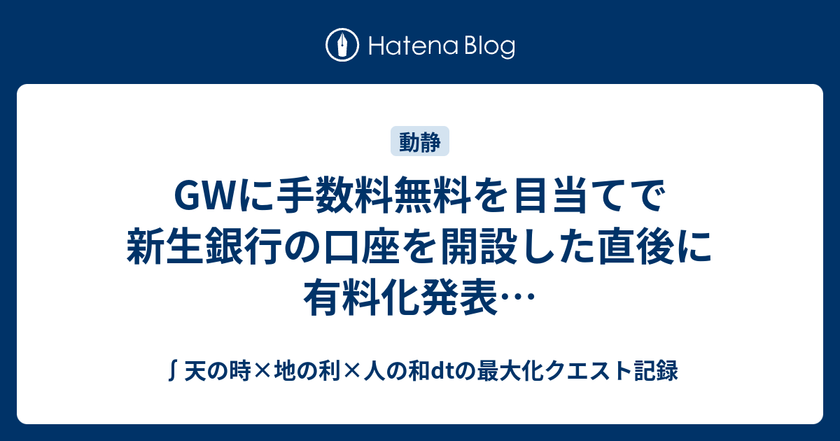 GWに手数料無料を目当てで新生銀行の口座を開設した直後に有料化発表… - ∫天の時×地の利×人の和dtの最大化クエスト記録