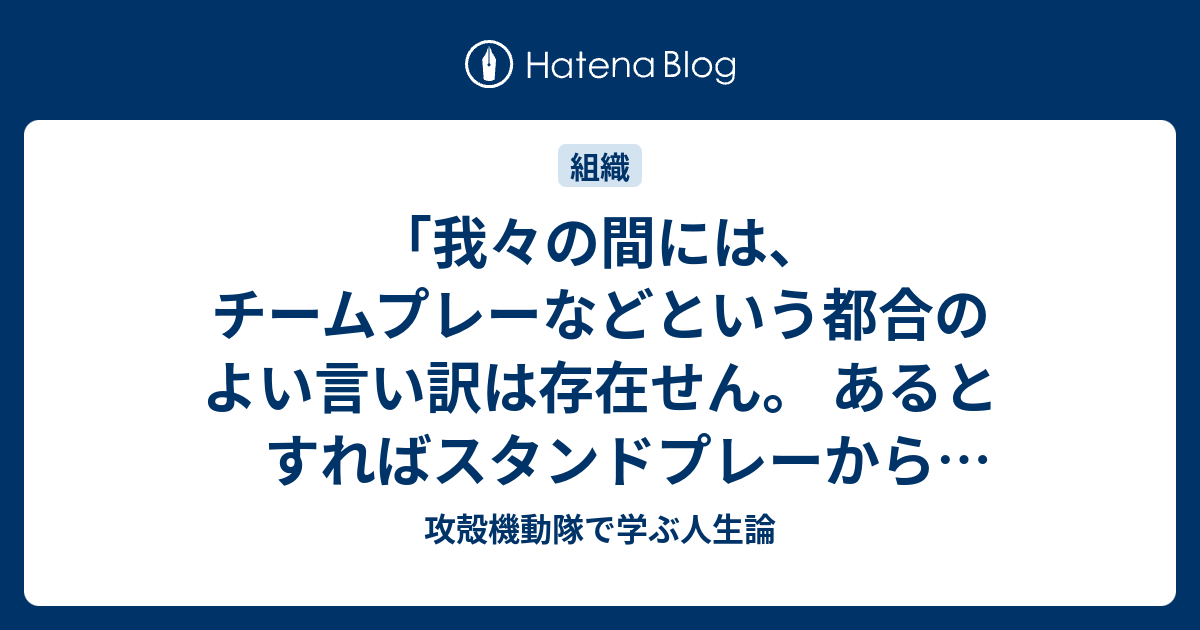 我々の間には チームプレーなどという都合のよい言い訳は存在せん あるとすればスタンドプレーから生じる チームワークだけだ 攻殻機動隊で学ぶ人生論