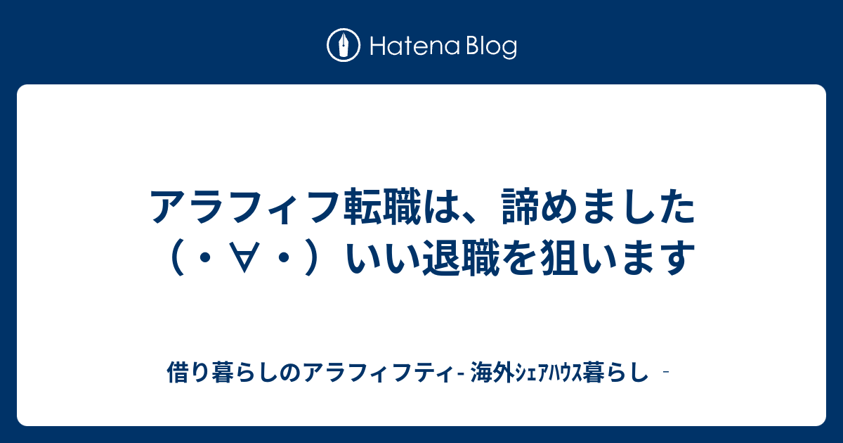 アラフィフ転職は 諦めました いい退職を狙います 借り暮らしのアラフィフティ 海外ｼｪｱﾊｳｽ暮らし