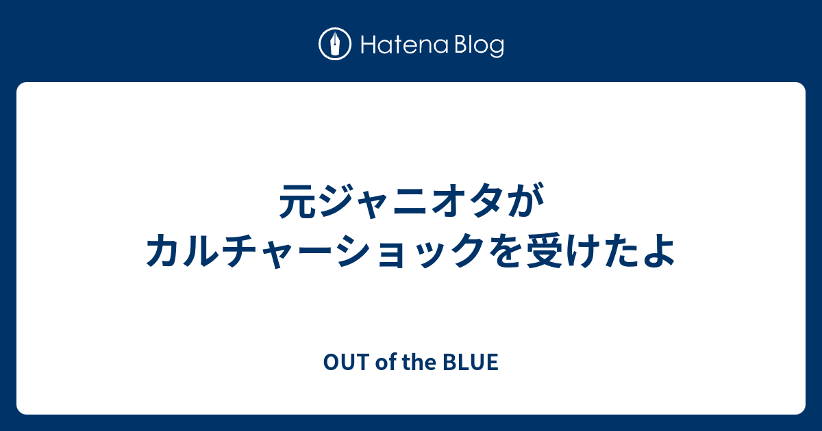 元ジャニオタがカルチャーショックを受けたよ Out Of The Blue