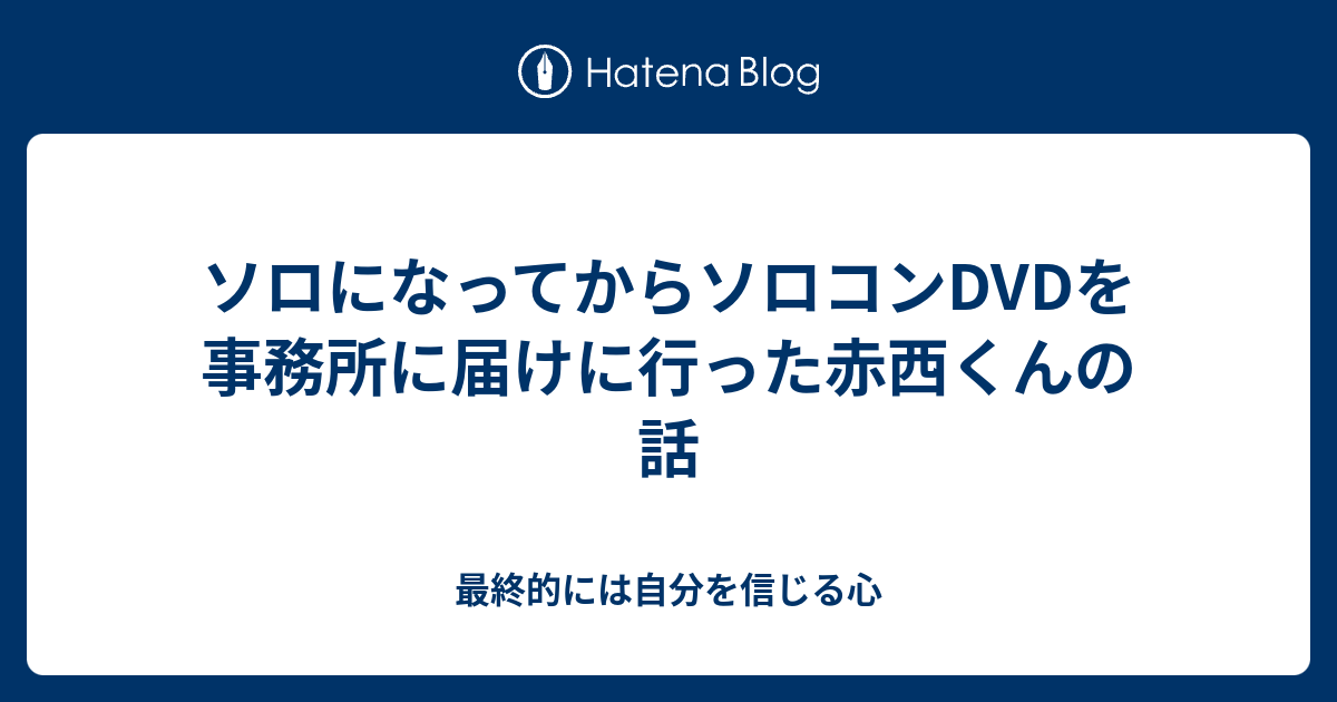 ソロになってからソロコンdvdを事務所に届けに行った赤西くんの話 最終的には自分を信じる心