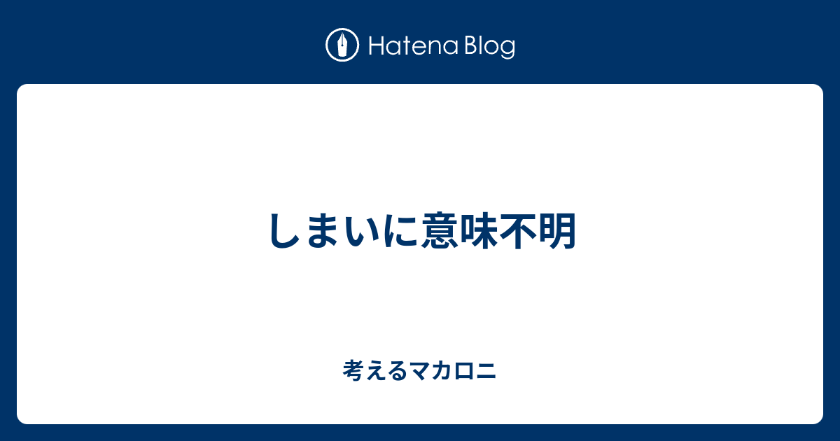 しまいに意味不明 考えるマカロニときどきポエム