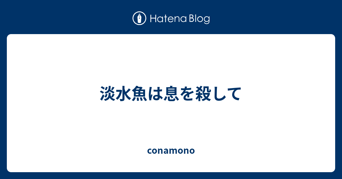 淡水魚は息を殺して Conamono