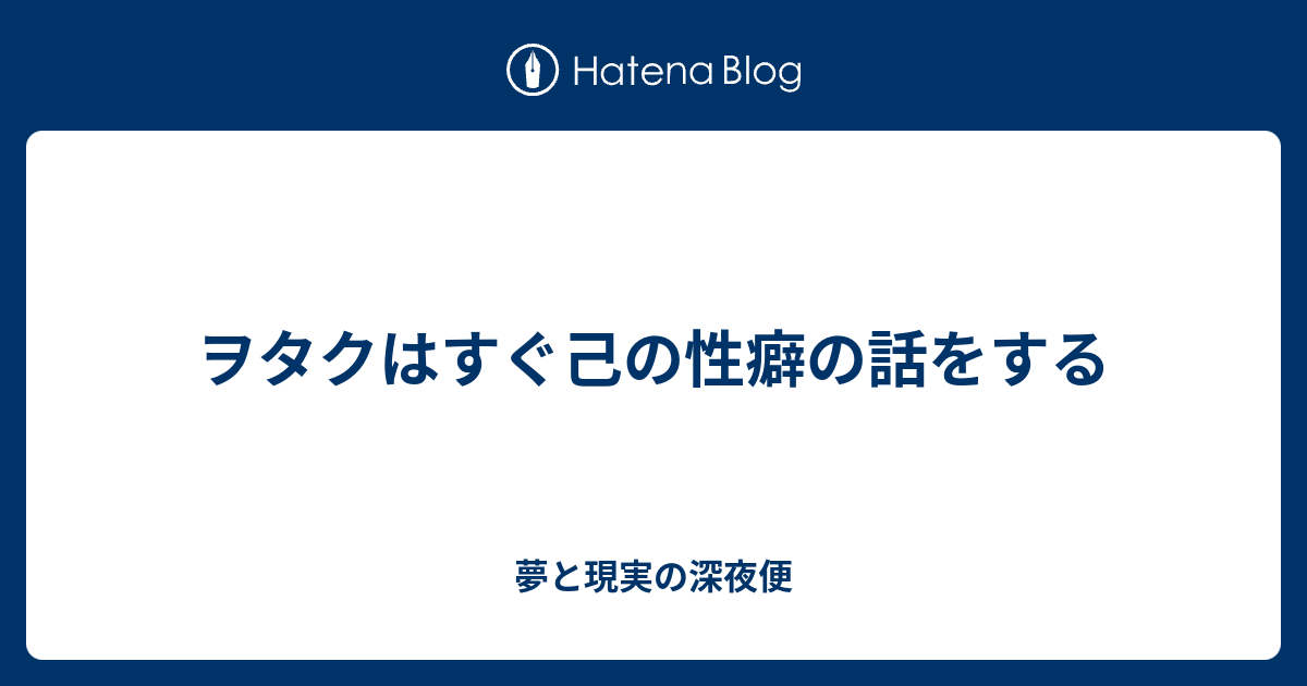 ヲタクはすぐ己の性癖の話をする 夢と現実の深夜便