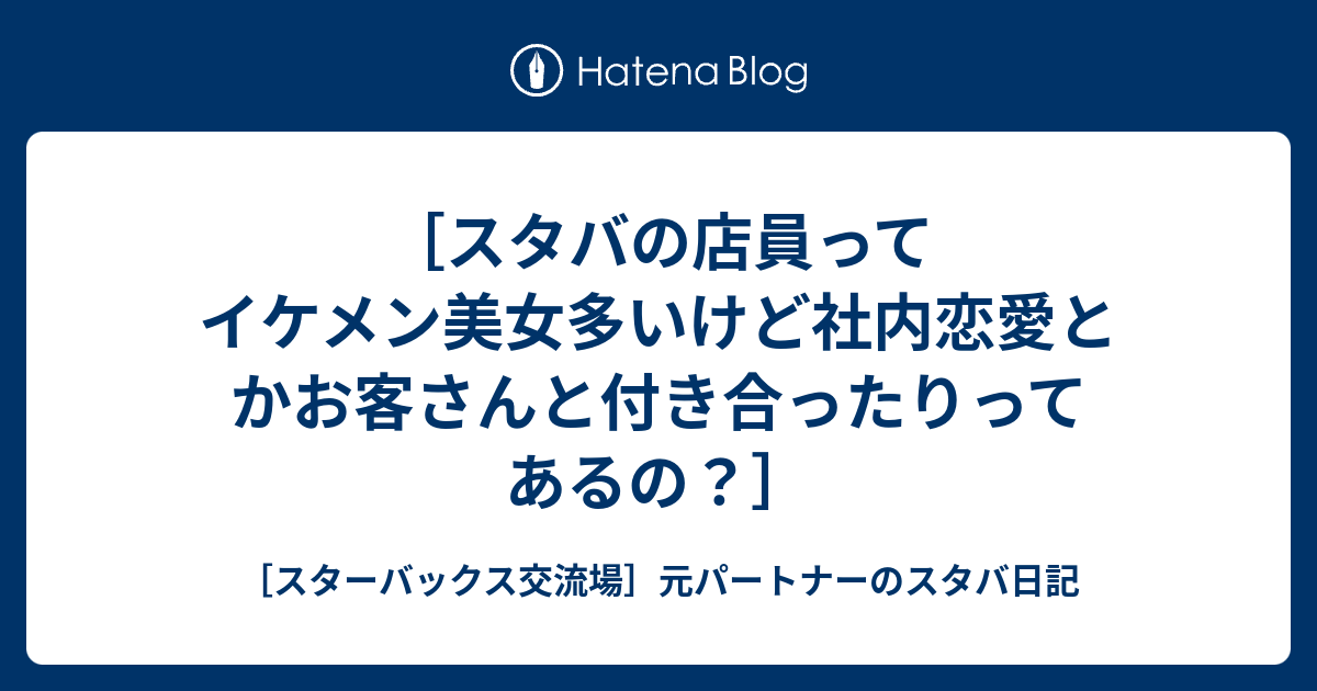 スタバの店員ってイケメン美女多いけど社内恋愛とかお客さんと付き合ったりってあるの スターバックス交流場 元パートナーのスタバ日記