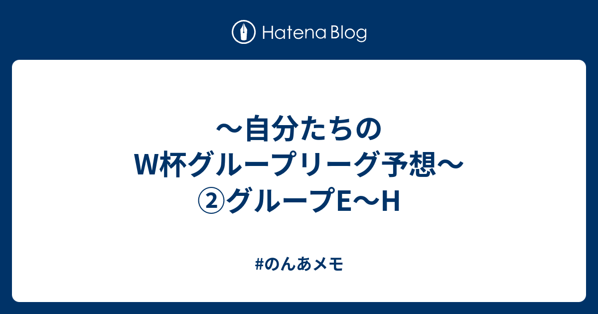 自分たちのw杯グループリーグ予想 グループe H のんあメモ
