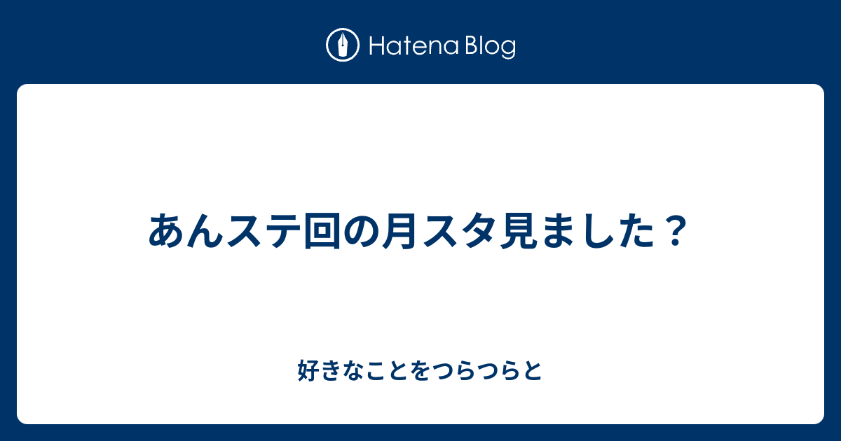あんステ回の月スタ見ました 好きなことをつらつらと