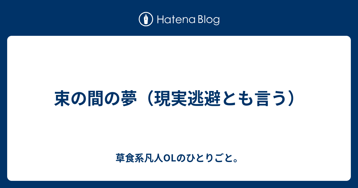 束の間の夢 現実逃避とも言う 草食系凡人olのひとりごと