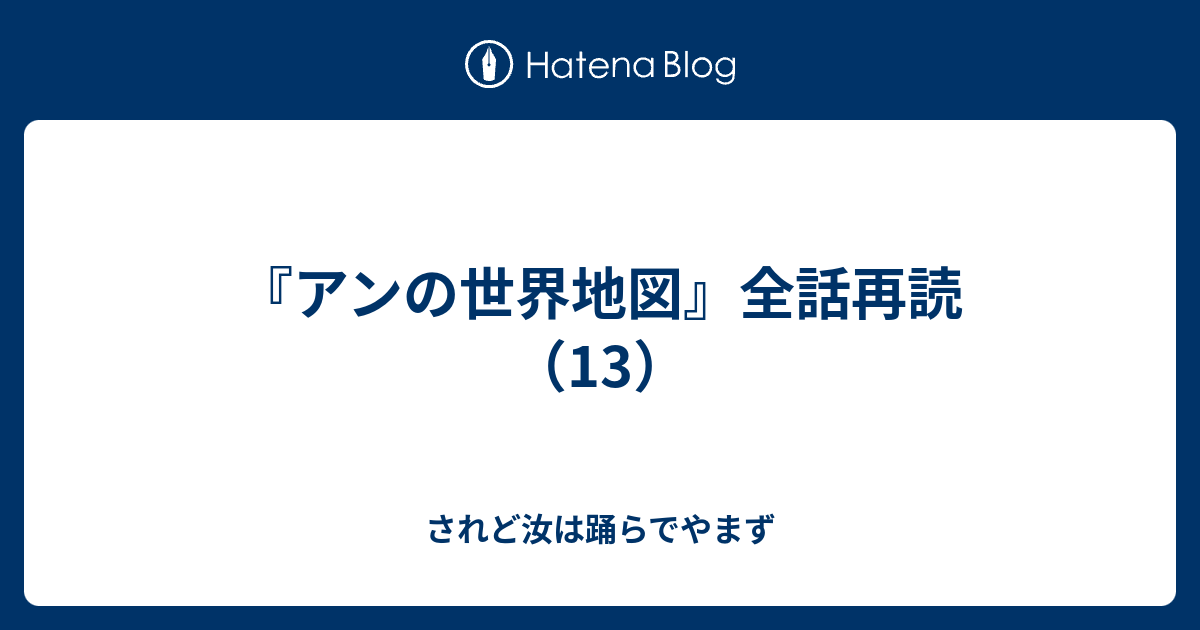 アンの世界地図 全話再読 13 されど汝は踊らでやまず