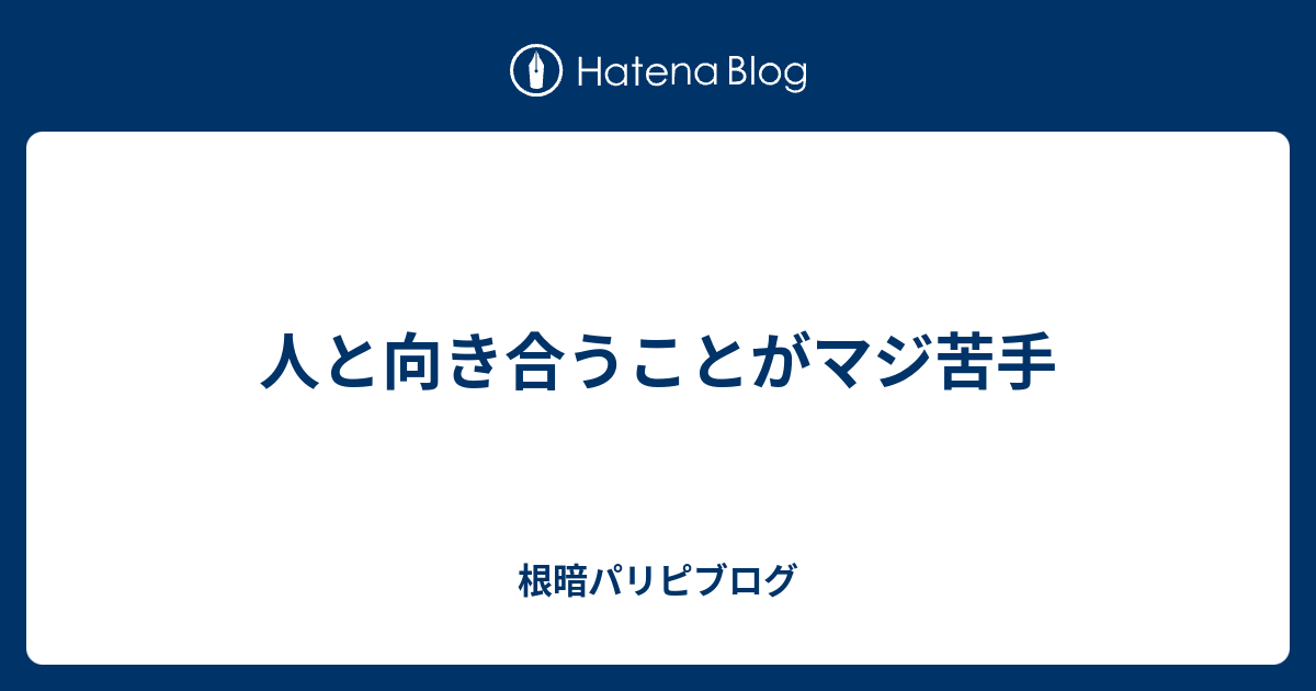 人と向き合うことがマジ苦手 根暗パリピブログ