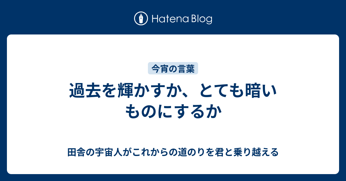 過去を輝かすか とても暗いものにするか 田舎の宇宙人がこれからの道のりを君と乗り越える