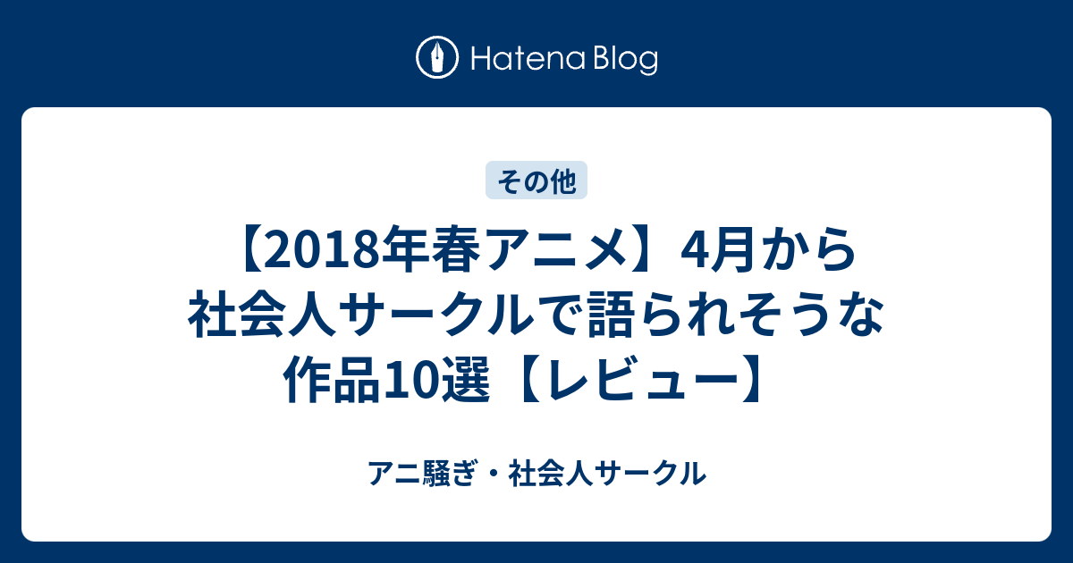 18年春アニメ 4月から社会人サークルで語られそうな作品10選 レビュー アニ騒ぎ 社会人サークル