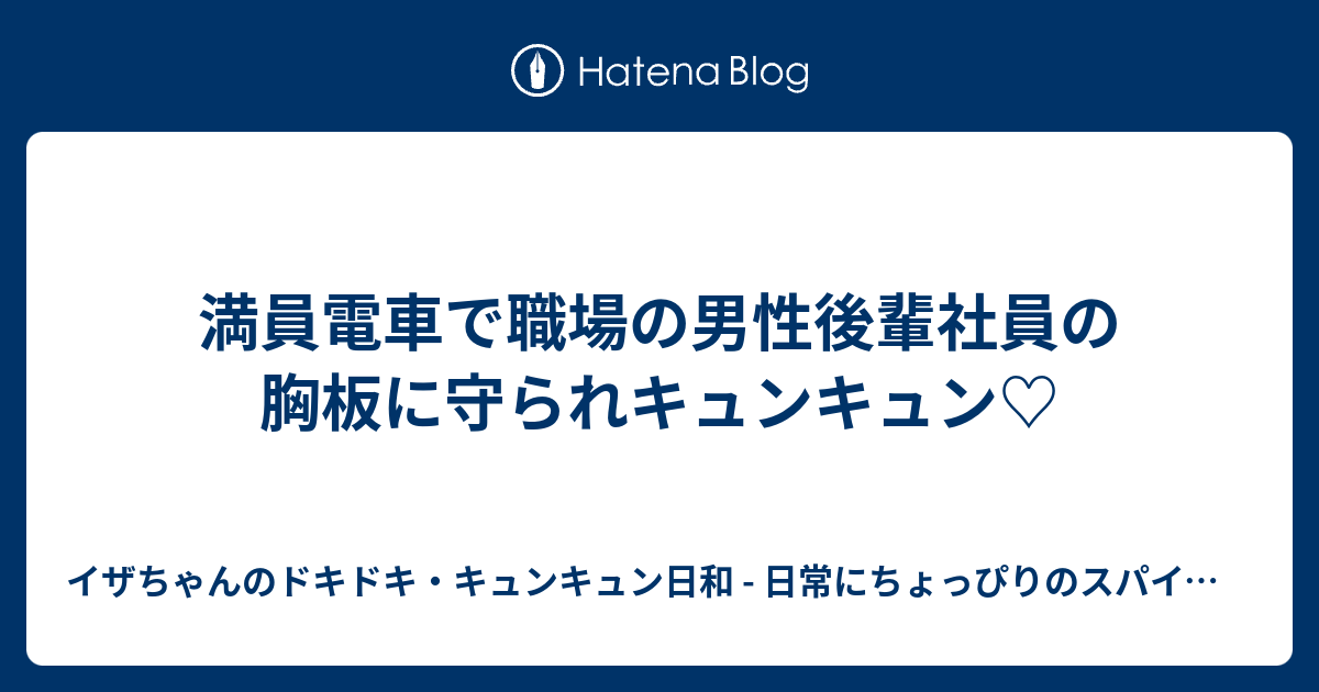 満員電車で職場の男性後輩社員の胸板に守られキュンキュン イザちゃんのドキドキ キュンキュン日和 日常にちょっぴりのスパイスを