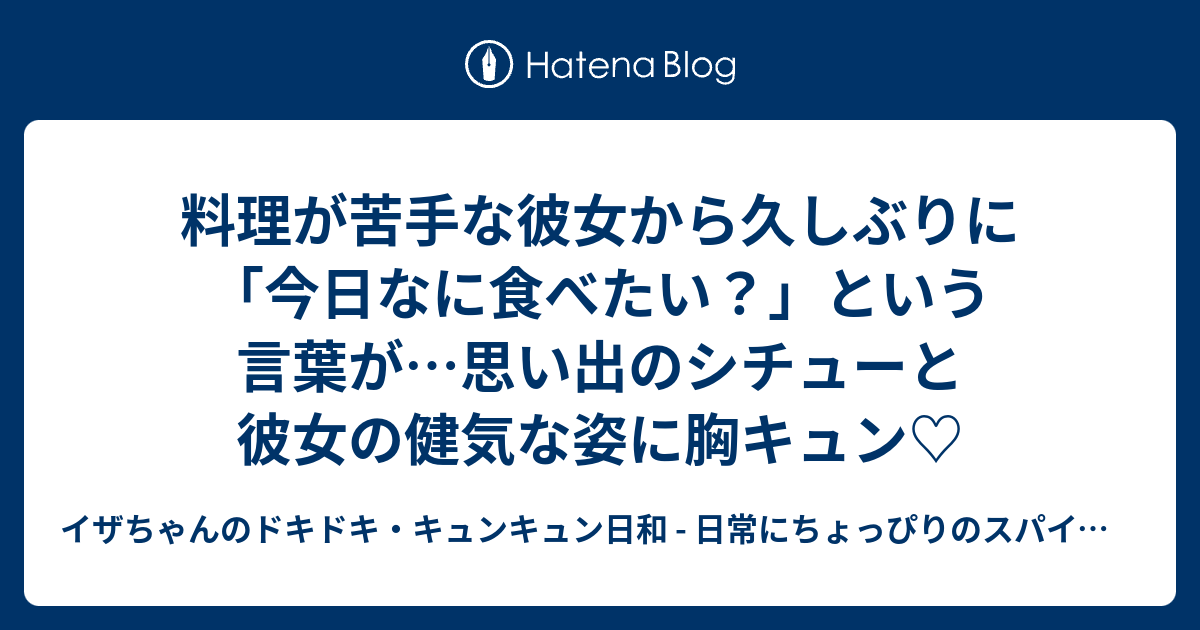 料理が苦手な彼女から久しぶりに 今日なに食べたい という言葉が 思い出のシチューと彼女の健気な姿に胸キュン イザちゃんのドキドキ キュンキュン日和 日常にちょっぴりのスパイスを