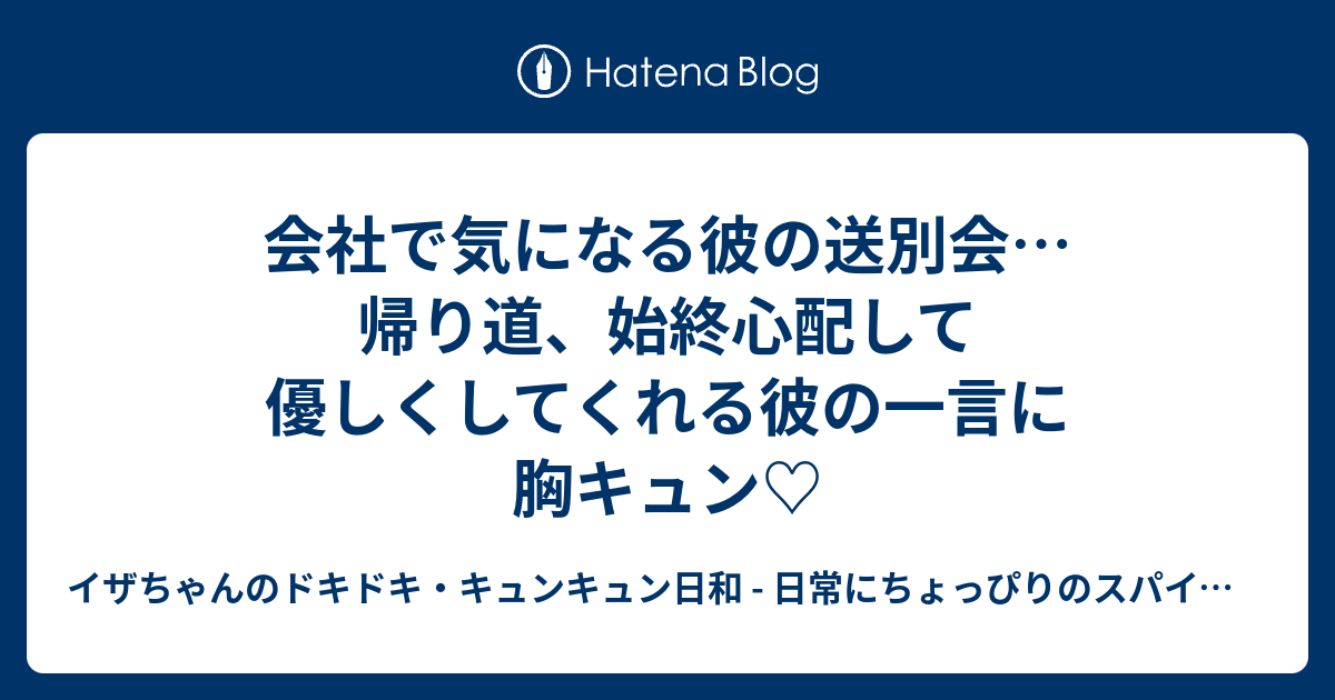 会社で気になる彼の送別会 帰り道 始終心配して優しくしてくれる彼の一言に胸キュン イザちゃんのドキドキ キュンキュン日和 日常にちょっぴりのスパイスを