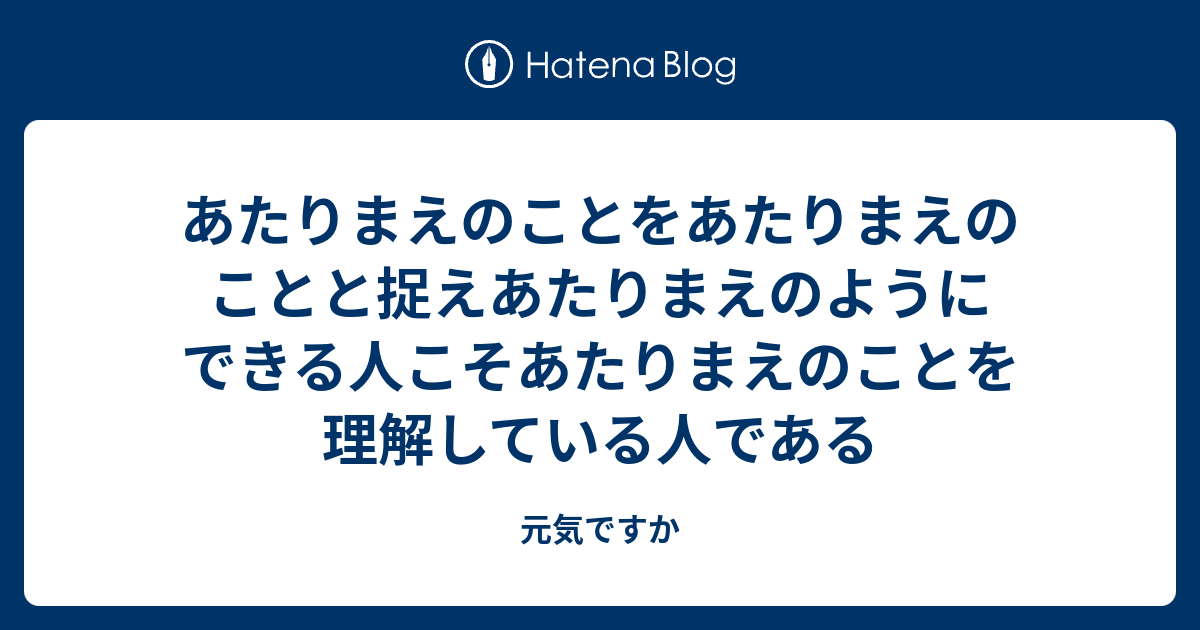 あたりまえのことをあたりまえのことと捉えあたりまえのようにできる人こそあたりまえのことを理解している人である - 元気ですか