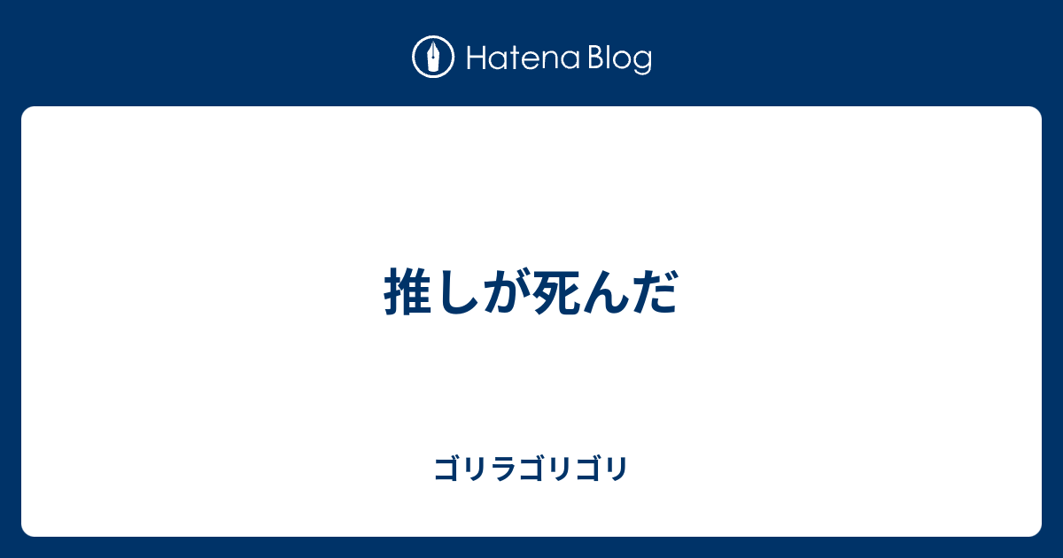 推しが死んだ ゴリラゴリゴリ