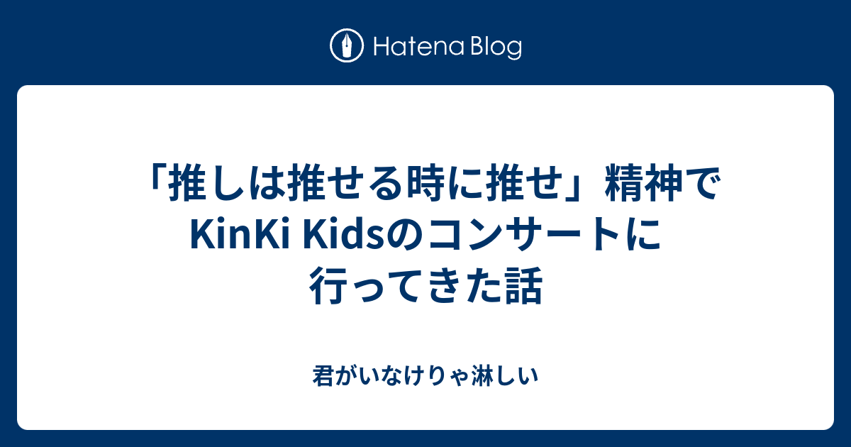 推しは推せる時に推せ」精神でKinki Kidsのコンサートに行ってきた話 - 君がいなけりゃ淋しい