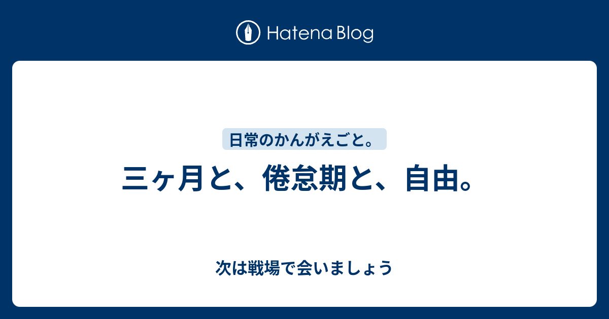 三ヶ月と 倦怠期と 自由 次は戦場で会いましょう