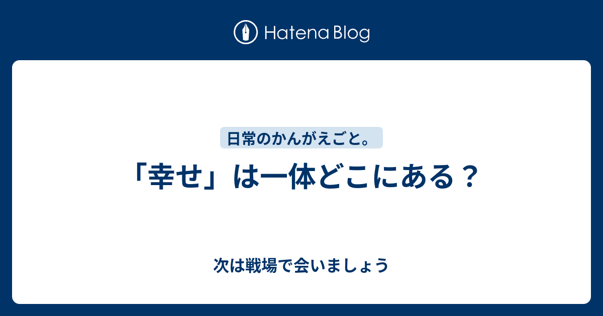 幸せ は一体どこにある 次は戦場で会いましょう