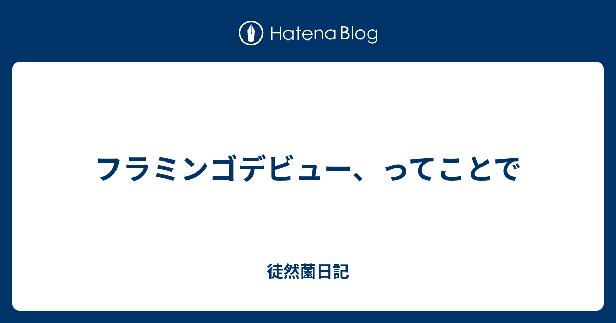 フラミンゴデビュー ってことで 徒然薗日記