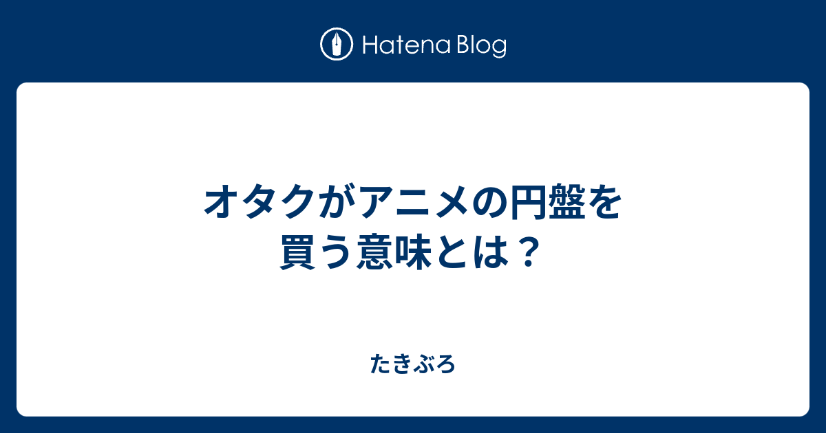 オタクがアニメの円盤を買う意味とは たきぶろ