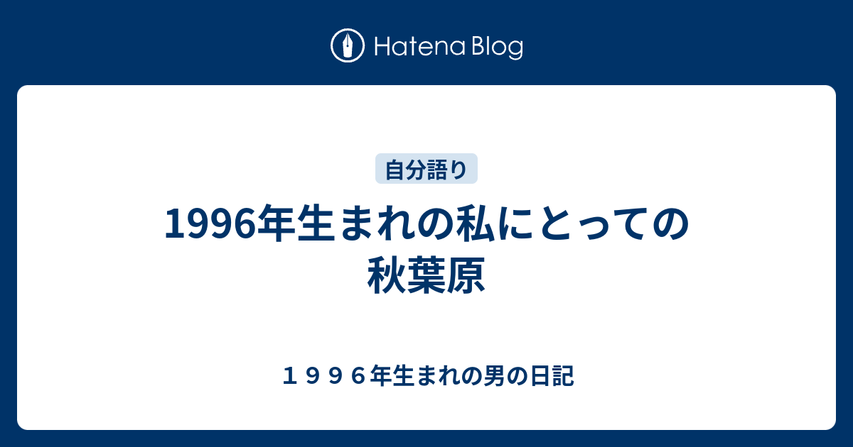 1996年生まれの私にとっての秋葉原 １９９６年生まれの男の日記