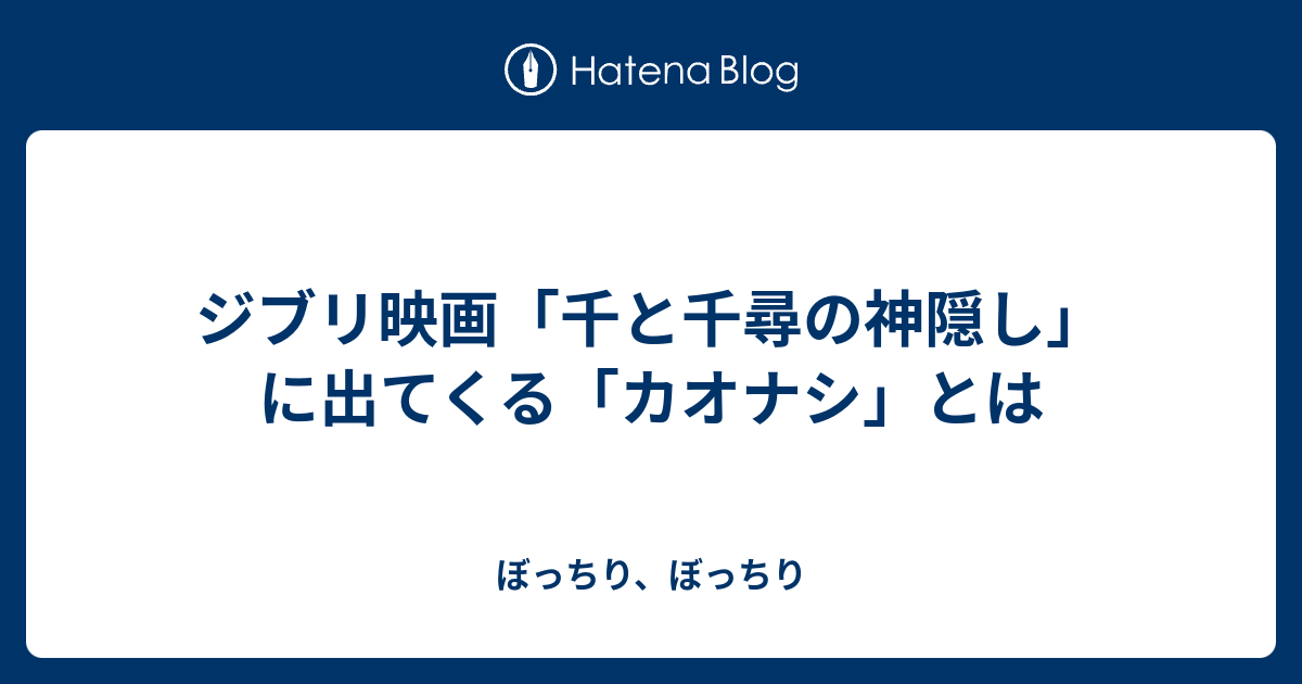 ジブリ映画 千と千尋の神隠し に出てくる カオナシ とは ぼっちり ぼっちり