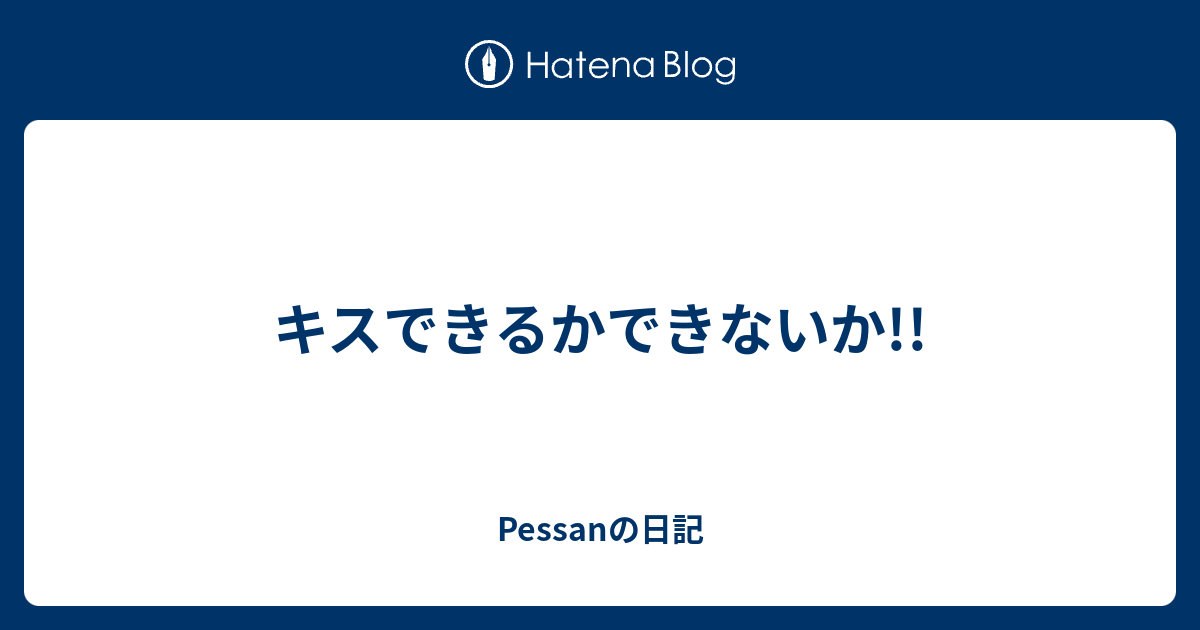 キスできるかできないか Pessanの日記