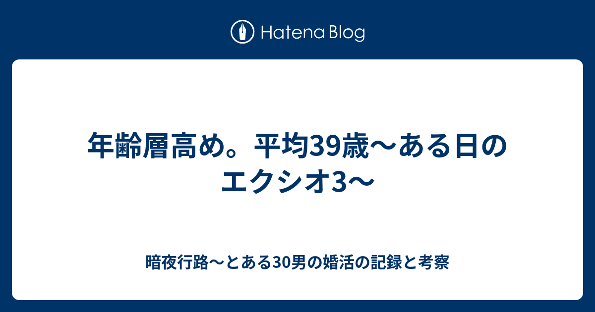 年齢層高め 平均39歳 ある日のエクシオ3 暗夜行路 とある30男の婚活の記録と考察