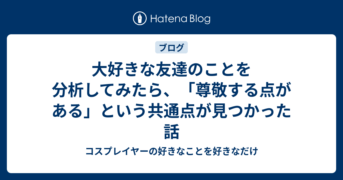 大好きな友達のことを分析してみたら 尊敬する点がある という共通点が見つかった話 コスプレイヤーの好きなことを好きなだけ