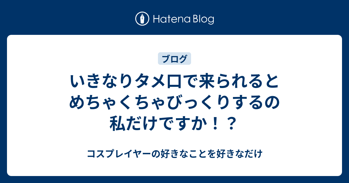 いきなりタメ口で来られるとめちゃくちゃびっくりするの私だけですか コスプレイヤーの好きなことを好きなだけ