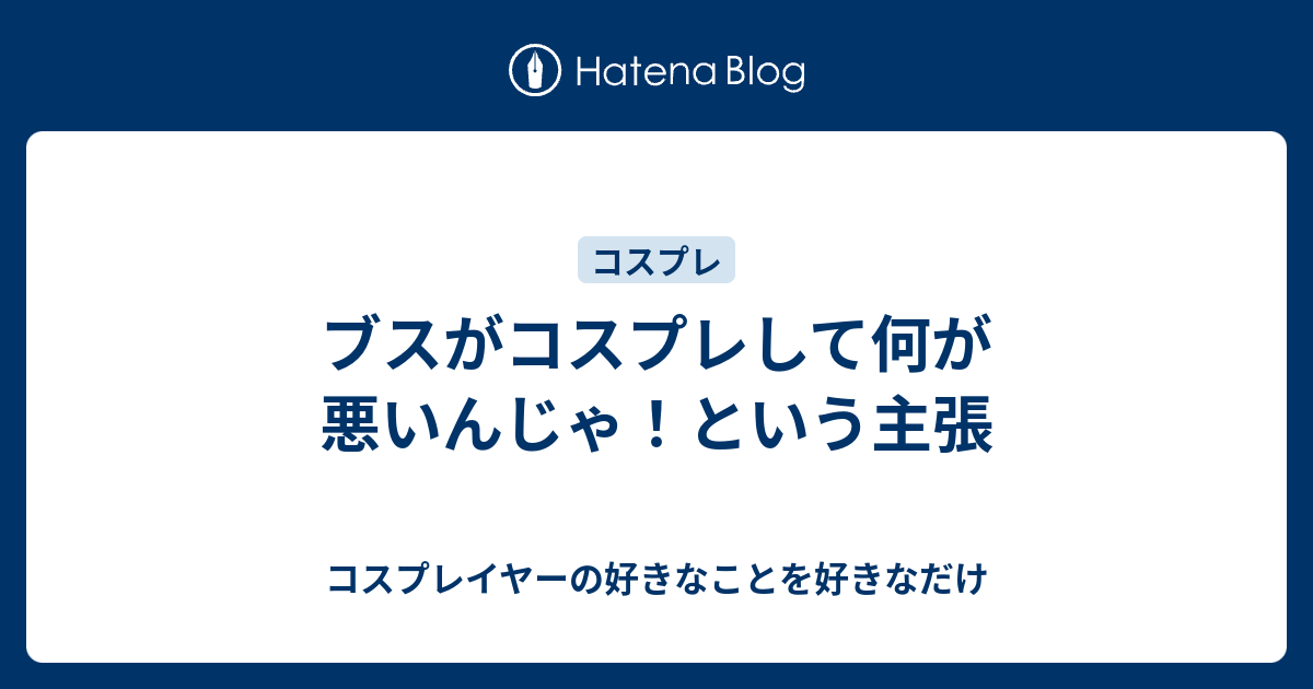 ブスがコスプレして何が悪いんじゃ という主張 コスプレイヤーの好きなことを好きなだけ