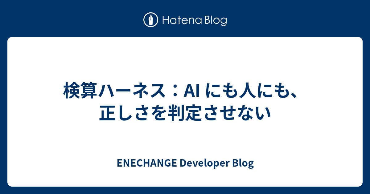 検算ハーネス：AI にも人にも、正しさを判定させない | ENECHANGE Developer Blog
