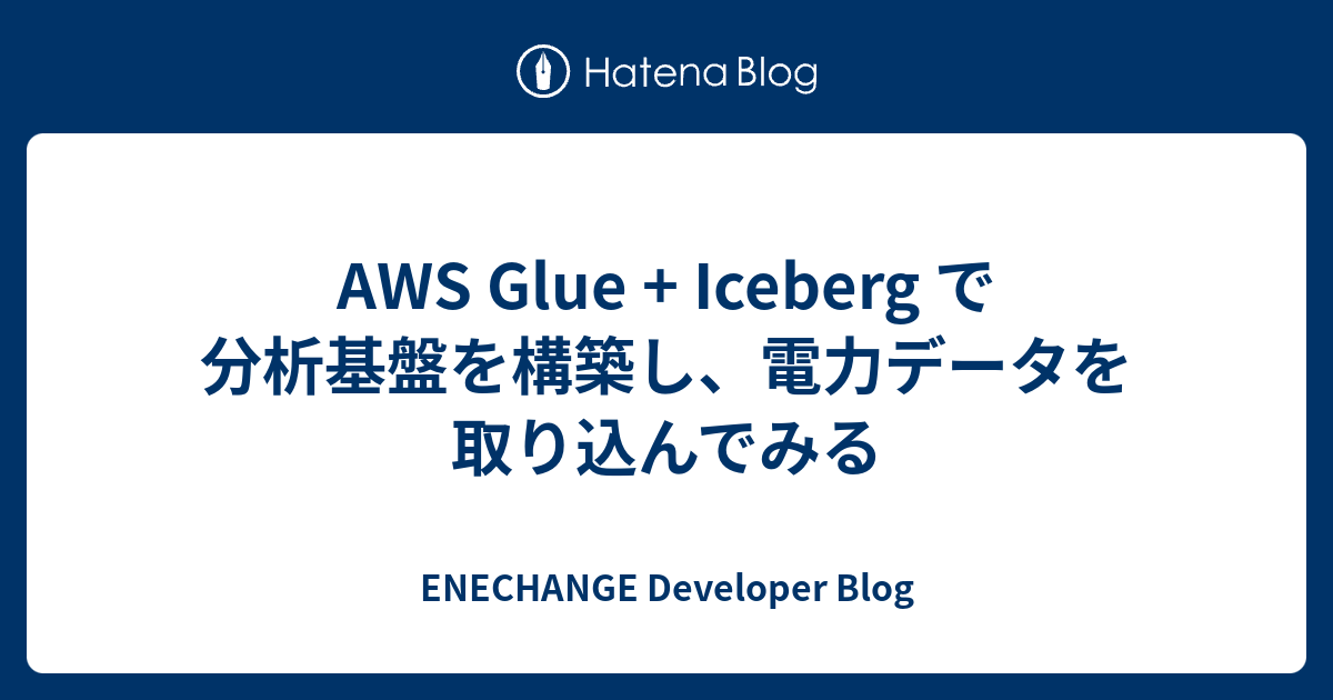 AWS Glue + Iceberg で分析基盤を構築し、電力データを取り込んでみる - ENECHANGE Developer Blog
